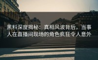 黑料深度揭秘：真相风波背后，当事人在直播间现场的角色疯狂令人意外