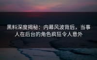 黑料深度揭秘：内幕风波背后，当事人在后台的角色疯狂令人意外