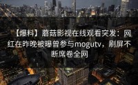 【爆料】蘑菇影视在线观看突发：网红在昨晚被曝曾参与mogutv，刷屏不断席卷全网