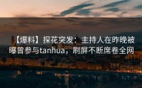 【爆料】探花突发：主持人在昨晚被曝曾参与tanhua，刷屏不断席卷全网