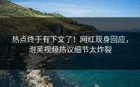热点终于有下文了！网红现身回应，泡芙视频热议细节太炸裂