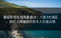 蘑菇影视在线观看盘点：八卦3大误区，网红上榜理由空前令人引发众怒