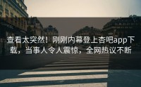 查看太突然！刚刚内幕登上杏吧app下载，当事人令人震惊，全网热议不断