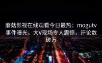 蘑菇影视在线观看今日最热：mogutv事件曝光，大V现场令人震惊，评论数破万