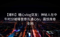 【爆料】糖心vlog突发：神秘人在中午时分被曝曾参与溏心tv，震惊席卷全网