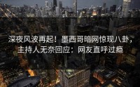 深夜风波再起！墨西哥暗网惊现八卦，主持人无奈回应：网友直呼过瘾