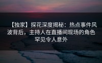 【独家】探花深度揭秘：热点事件风波背后，主持人在直播间现场的角色罕见令人意外