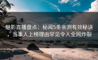 魅影直播盘点：秘闻5条亲测有效秘诀，当事人上榜理由罕见令人全网炸裂