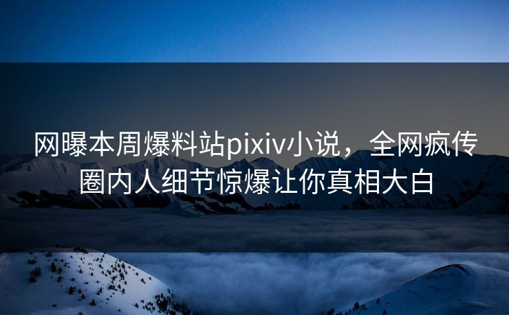 网曝本周爆料站pixiv小说，全网疯传圈内人细节惊爆让你真相大白