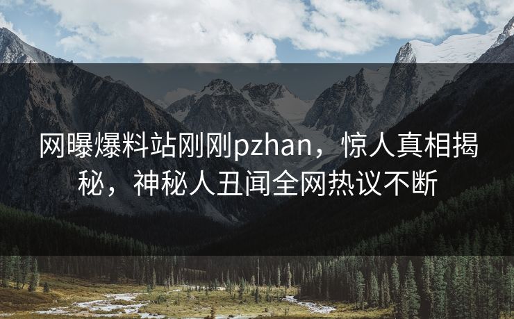 网曝爆料站刚刚pzhan，惊人真相揭秘，神秘人丑闻全网热议不断