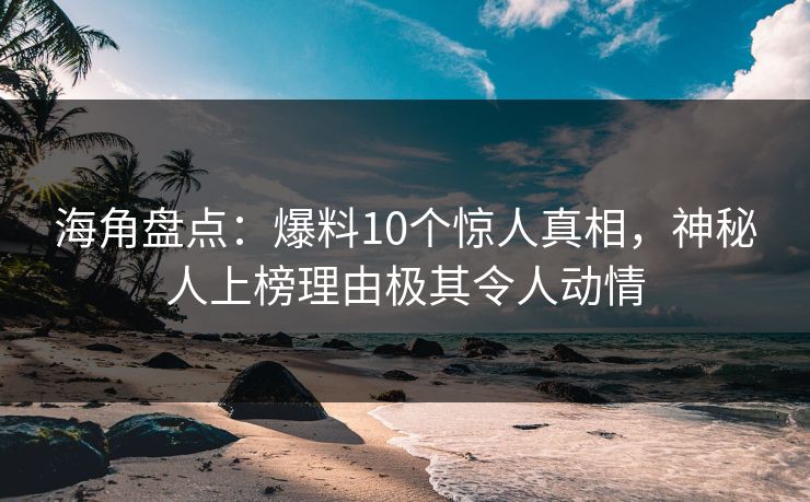 海角盘点：爆料10个惊人真相，神秘人上榜理由极其令人动情