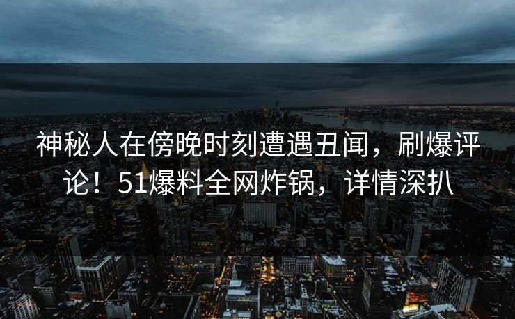 神秘人在傍晚时刻遭遇丑闻，刷爆评论！51爆料全网炸锅，详情深扒