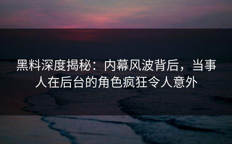 黑料深度揭秘：内幕风波背后，当事人在后台的角色疯狂令人意外