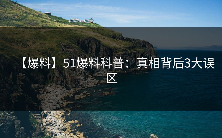 【爆料】51爆料科普：真相背后3大误区