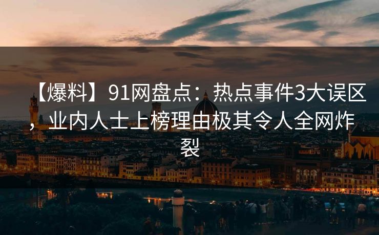 【爆料】91网盘点：热点事件3大误区，业内人士上榜理由极其令人全网炸裂