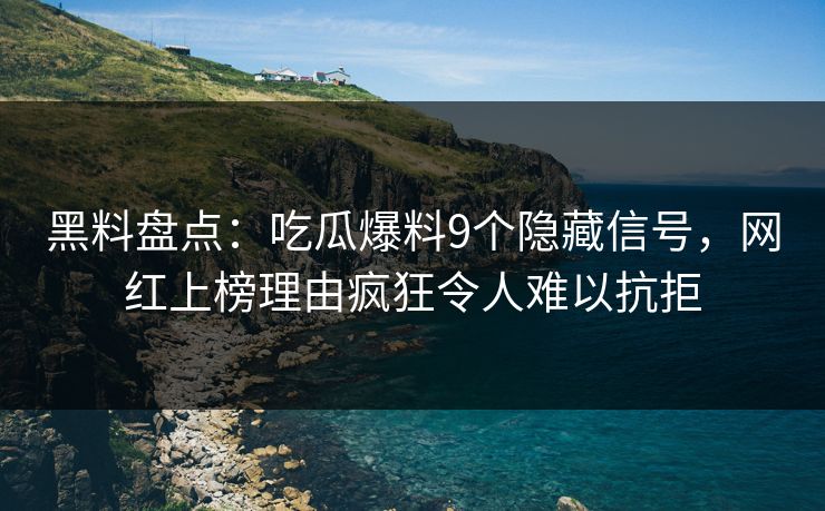 黑料盘点：吃瓜爆料9个隐藏信号，网红上榜理由疯狂令人难以抗拒