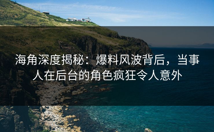 海角深度揭秘：爆料风波背后，当事人在后台的角色疯狂令人意外