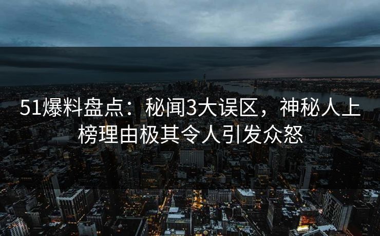 51爆料盘点：秘闻3大误区，神秘人上榜理由极其令人引发众怒