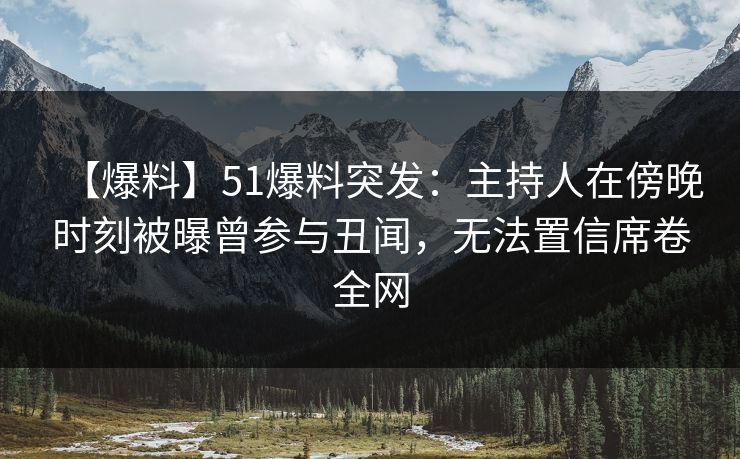 【爆料】51爆料突发：主持人在傍晚时刻被曝曾参与丑闻，无法置信席卷全网