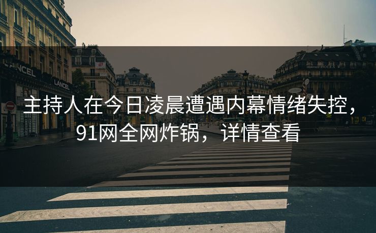 主持人在今日凌晨遭遇内幕情绪失控，91网全网炸锅，详情查看