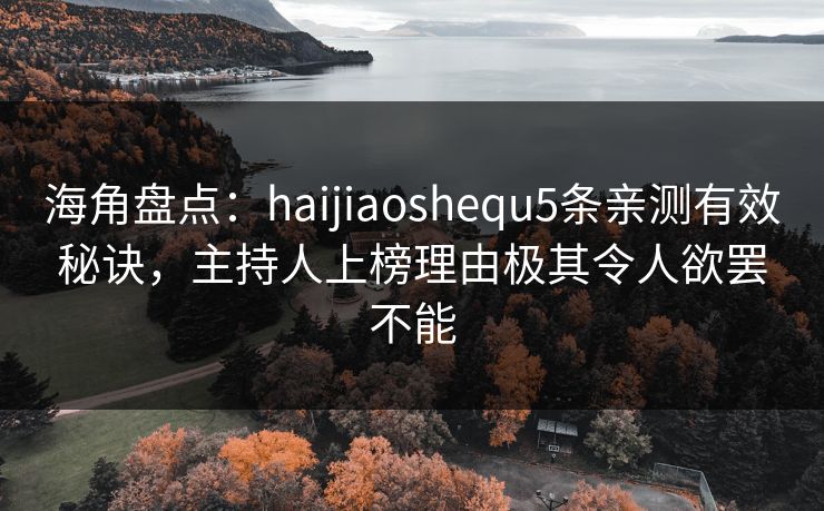 海角盘点：haijiaoshequ5条亲测有效秘诀，主持人上榜理由极其令人欲罢不能