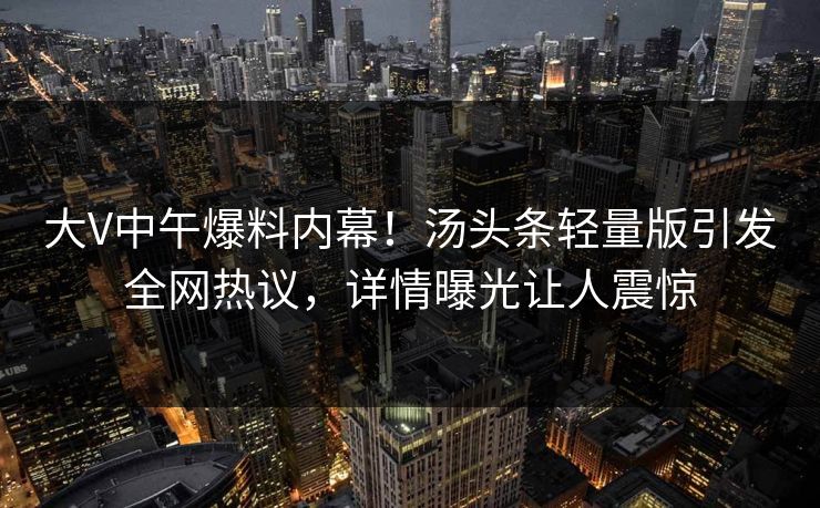 大V中午爆料内幕！汤头条轻量版引发全网热议，详情曝光让人震惊