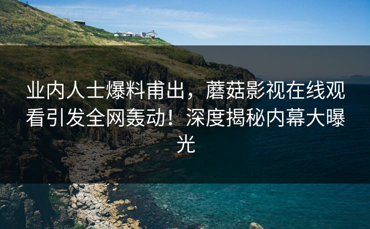 业内人士爆料甫出，蘑菇影视在线观看引发全网轰动！深度揭秘内幕大曝光