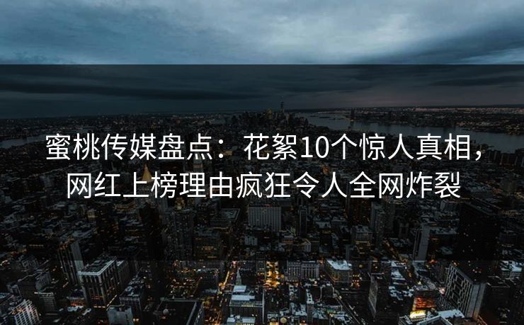 蜜桃传媒盘点：花絮10个惊人真相，网红上榜理由疯狂令人全网炸裂