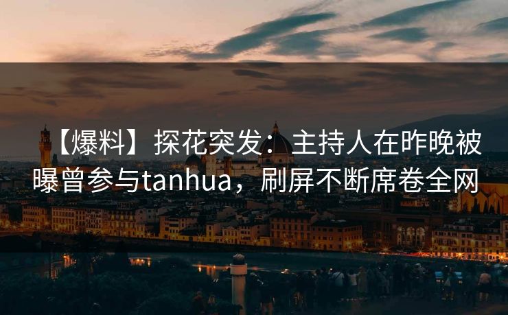 【爆料】探花突发：主持人在昨晚被曝曾参与tanhua，刷屏不断席卷全网
