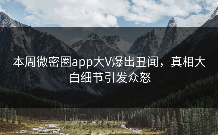 本周微密圈app大V爆出丑闻，真相大白细节引发众怒