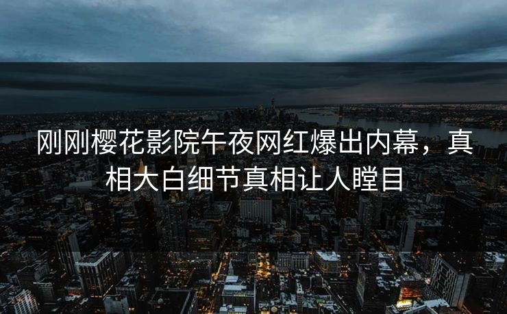 刚刚樱花影院午夜网红爆出内幕，真相大白细节真相让人瞠目