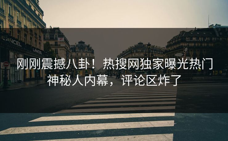 刚刚震撼八卦！热搜网独家曝光热门神秘人内幕，评论区炸了