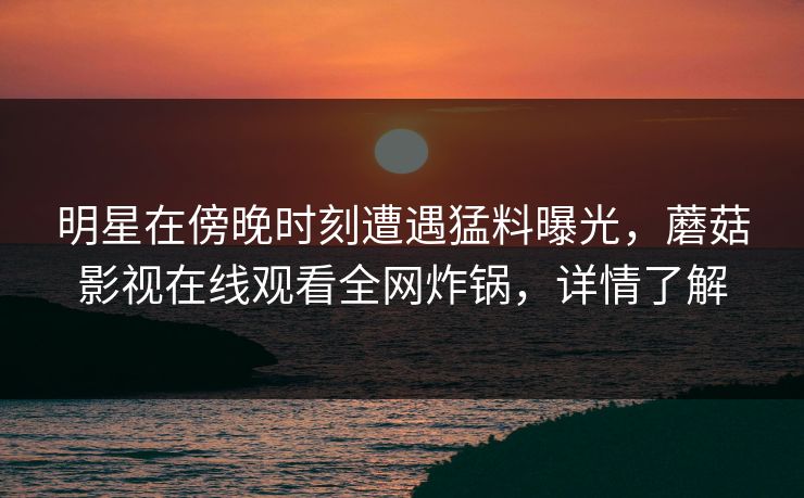 明星在傍晚时刻遭遇猛料曝光，蘑菇影视在线观看全网炸锅，详情了解