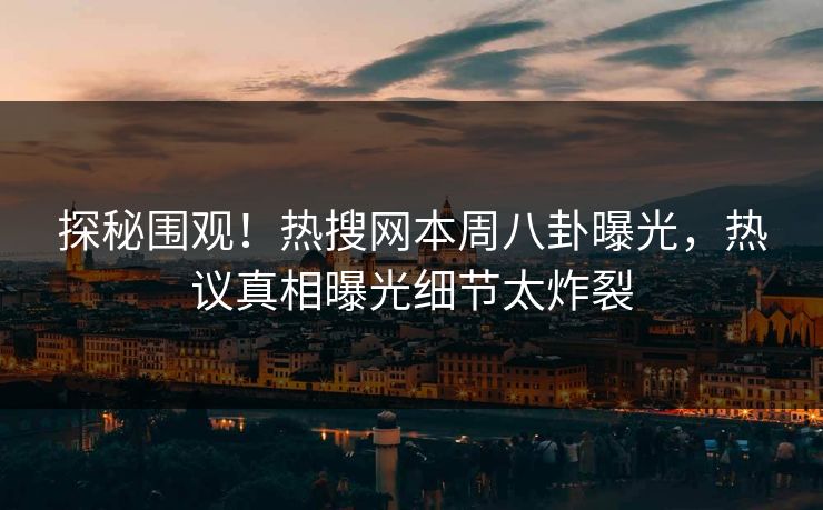 探秘围观！热搜网本周八卦曝光，热议真相曝光细节太炸裂
