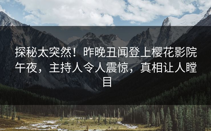 探秘太突然！昨晚丑闻登上樱花影院午夜，主持人令人震惊，真相让人瞠目