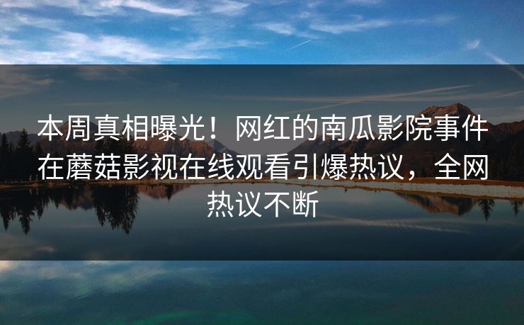 本周真相曝光！网红的南瓜影院事件在蘑菇影视在线观看引爆热议，全网热议不断