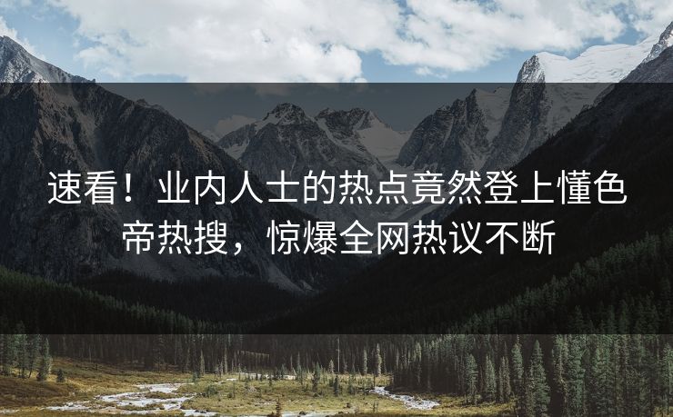 速看！业内人士的热点竟然登上懂色帝热搜，惊爆全网热议不断