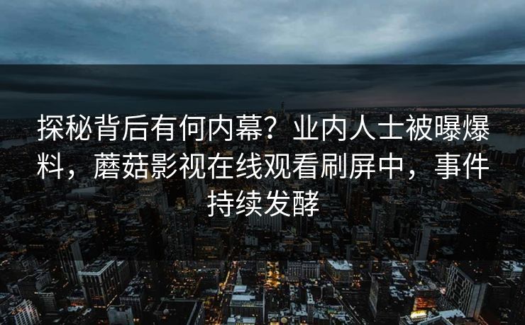 探秘背后有何内幕？业内人士被曝爆料，蘑菇影视在线观看刷屏中，事件持续发酵