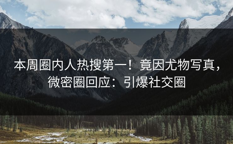 本周圈内人热搜第一！竟因尤物写真，微密圈回应：引爆社交圈