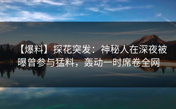 【爆料】探花突发：神秘人在深夜被曝曾参与猛料，轰动一时席卷全网