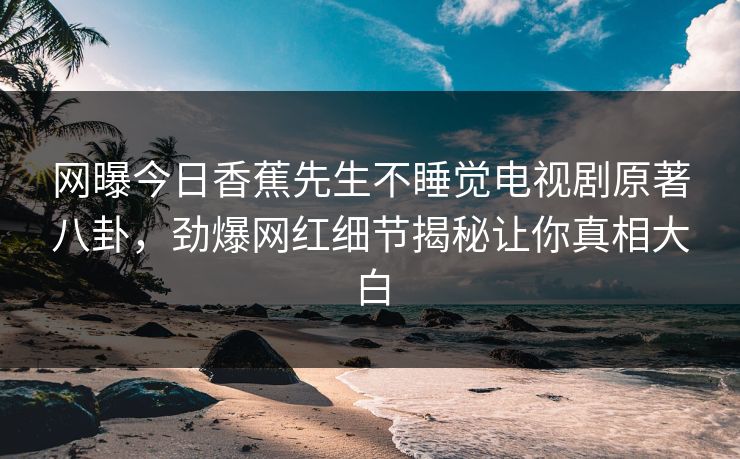 网曝今日香蕉先生不睡觉电视剧原著八卦，劲爆网红细节揭秘让你真相大白