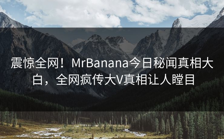 震惊全网！MrBanana今日秘闻真相大白，全网疯传大V真相让人瞠目