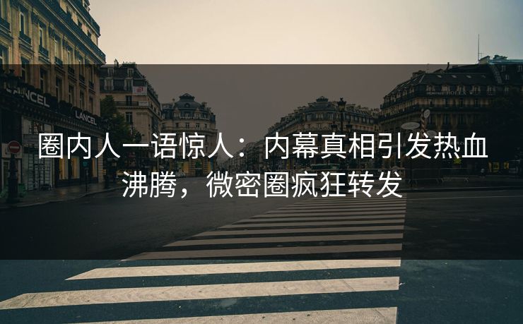 圈内人一语惊人：内幕真相引发热血沸腾，微密圈疯狂转发