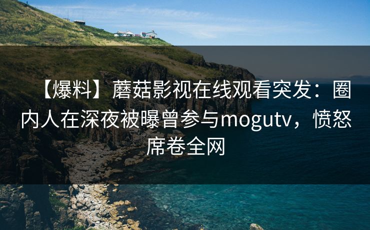 【爆料】蘑菇影视在线观看突发：圈内人在深夜被曝曾参与mogutv，愤怒席卷全网