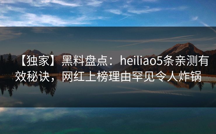 【独家】黑料盘点：heiliao5条亲测有效秘诀，网红上榜理由罕见令人炸锅