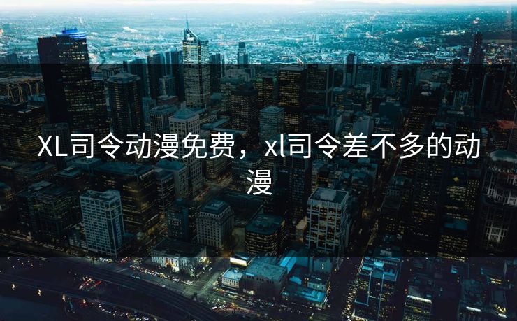 XL司令动漫免费,xl司令差不多的动漫 XL司令动漫免费,xl司令差不多的动漫