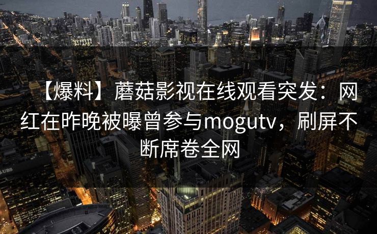 【爆料】蘑菇影视在线观看突发:网红在昨晚被曝曾参与mogutv,刷屏不断席卷全网 【爆料】蘑菇影视在线观看突发:网红在昨晚被曝曾参与mogutv,刷屏不断席卷全网
