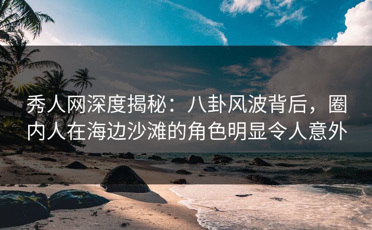 秀人网深度揭秘:八卦风波背后,圈内人在海边沙滩的角色明显令人意外 秀人网深度揭秘:八卦风波背后,圈内人在海边沙滩的角色明显令人意外