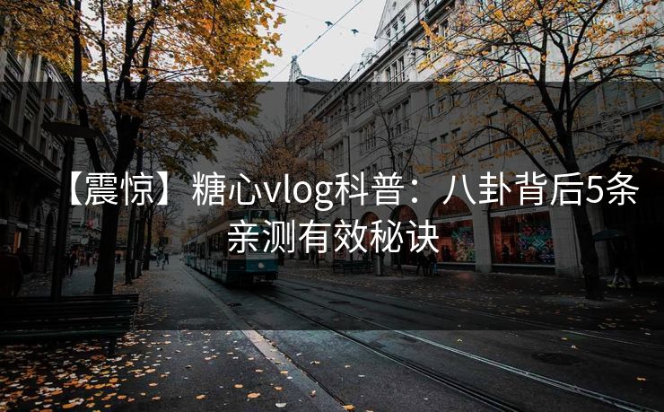 【震惊】糖心vlog科普:八卦背后5条亲测有效秘诀 【震惊】糖心vlog科普:八卦背后5条亲测有效秘诀