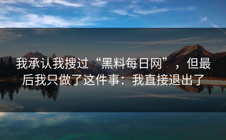 我承认我搜过“黑料每日网”,但最后我只做了这件事:我直接退出了 我承认我搜过“黑料每日网”,但最后我只做了这件事:我直接退出了